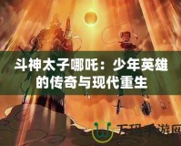 斗神太子哪吒：少年英雄的傳奇與現(xiàn)代重生