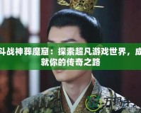 斗戰(zhàn)神葬魔窟：探索超凡游戲世界，成就你的傳奇之路