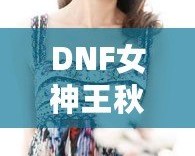 DNF女神王秋紫：從玩家到電競明星的逆襲之路