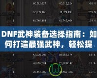 DNF武神裝備選擇指南：如何打造最強武神，輕松提升戰(zhàn)斗力！