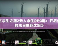 《求生之路2無人永生RPG群：開啟你的末日生存之旅》