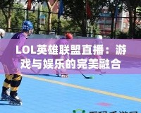 LOL英雄聯(lián)盟直播：游戲與娛樂的完美融合，觀賽新體驗(yàn)