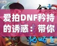 愛(ài)拍DNF矜持的誘惑：帶你感受獨(dú)一無(wú)二的游戲魅力