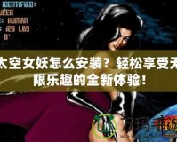 太空女妖怎么安裝？輕松享受無限樂趣的全新體驗(yàn)！