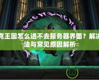 洛克王國怎么進不去服務(wù)器界面？解決方法與常見原因解析