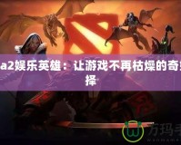 Dota2娛樂英雄：讓游戲不再枯燥的奇妙選擇