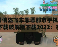 《俠盜飛車罪惡都市手機(jī)版下載破解版下載2022：享受極致自由與刺激的游戲體驗(yàn)》