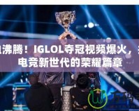 熱血沸騰！IGLOL奪冠視頻爆火，揭開電競(jìng)新世代的榮耀篇章