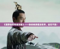 《魔獸仙劍奇緣攻略》——助你暢游魔法世界，戰(zhàn)無(wú)不勝！