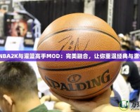 《NBA2K與灌籃高手MOD：完美融合，讓你重溫經(jīng)典與激情》