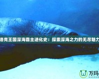 洛克王國(guó)深海霸主進(jìn)化史：探索深海之力的無(wú)盡魅力