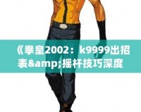 《拳皇2002：k9999出招表&搖桿技巧深度解析，帶你體驗(yàn)最強(qiáng)斗士魅力！》