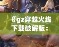 《gz穿越火線下載破解版：暢享全新槍戰(zhàn)體驗(yàn)，突破游戲極限》