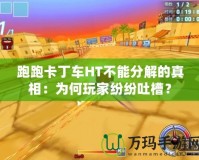 跑跑卡丁車HT不能分解的真相：為何玩家紛紛吐槽？