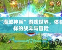 探索“魔域神兵”游戲世界，體驗不一樣的戰(zhàn)斗與冒險