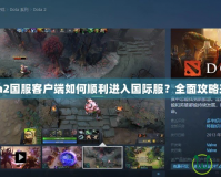 Dota2國服客戶端如何順利進(jìn)入國際服？全面攻略來啦！