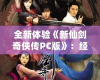 全新體驗(yàn)《新仙劍奇?zhèn)b傳PC版》：經(jīng)典重生，再續(xù)江湖傳奇