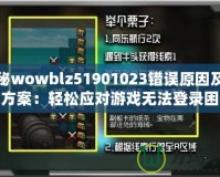 探秘wowblz51901023錯(cuò)誤原因及解決方案：輕松應(yīng)對(duì)游戲無法登錄困擾