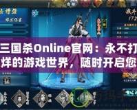 三國殺Online官網(wǎng)：永不打烊的游戲世界，隨時開啟您的精彩戰(zhàn)斗之旅