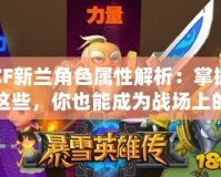 CF新蘭角色屬性解析：掌握這些，你也能成為戰(zhàn)場上的王者！