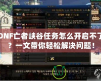 DNF亡者峽谷任務(wù)怎么開啟不了？一文帶你輕松解決問(wèn)題！