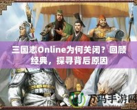 三國志Online為何關(guān)閉？回顧經(jīng)典，探尋背后原因