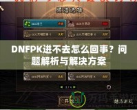 DNFPK進(jìn)不去怎么回事？問(wèn)題解析與解決方案