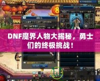 DNF魔界人物大揭秘，勇士們的終極挑戰(zhàn)！