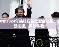 DNF2024年韓服四轉(zhuǎn)覺(jué)醒全解析！全新技能，極致體驗(yàn)！