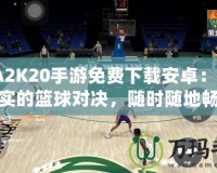 NBA2K20手游免費下載安卓：體驗最真實的籃球對決，隨時隨地暢享極致游戲樂趣