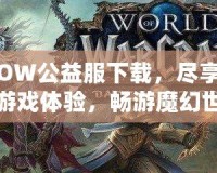 WOW公益服下載，盡享精彩游戲體驗，暢游魔幻世界