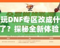 多玩DNF專區(qū)改成什么了？探秘全新體驗！