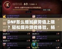 DNF怎么增加疲勞值上限？輕松提升游戲體驗(yàn)，暢享無憂冒險(xiǎn)！