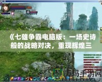 《七雄爭霸電腦版：一場史詩般的戰(zhàn)略對決，重現(xiàn)輝煌三國時代》