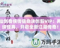 仙劍奇?zhèn)b傳宿命決創(chuàng)毅VIP：再續(xù)經(jīng)典，開啟全新江湖傳奇！