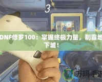 DNF修羅100：掌握終極力量，制霸地下城！