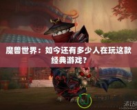 魔獸世界：如今還有多少人在玩這款經(jīng)典游戲？