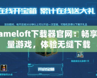 Gameloft下載器官網(wǎng)：暢享海量游戲，體驗無縫下載