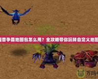 魔獸爭霸地圖包怎么用？全攻略帶你玩轉(zhuǎn)自定義地圖！