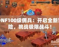 DNF100級(jí)傭兵：開(kāi)啟全新冒險(xiǎn)，挑戰(zhàn)極限戰(zhàn)斗！