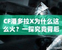 CF潘多拉X為什么這么火？一探究竟背后的魅力與成功之道