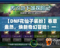 【DNF花仙子裝扮】春意盎然，煥新奇幻冒險！一起來探索夢幻花園的奇妙魅力