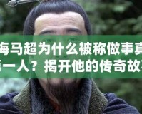 上海馬超為什么被稱做事真三第一人？揭開他的傳奇故事