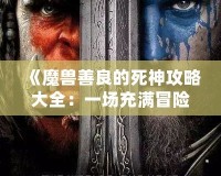 《魔獸善良的死神攻略大全：一場(chǎng)充滿冒險(xiǎn)與救贖的旅程》