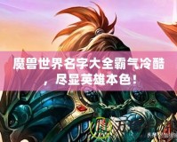 魔獸世界名字大全霸氣冷酷，盡顯英雄本色！