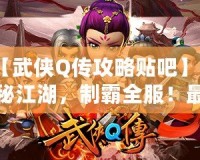 【武俠Q傳攻略貼吧】探秘江湖，制霸全服！最全游戲攻略大揭秘！