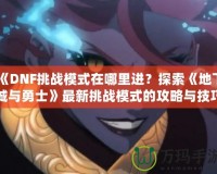 《DNF挑戰(zhàn)模式在哪里進？探索《地下城與勇士》最新挑戰(zhàn)模式的攻略與技巧》