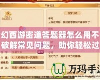 夢幻西游密道答題器怎么用不了？破解常見問題，助你輕松過關(guān)！