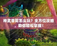 神武普陀怎么玩？全方位攻略，助你輕松掌握！