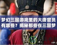 夢幻三國游戲里的大唐官員有哪些？揭秘那些在三國夢幻世界中閃耀的歷史人物